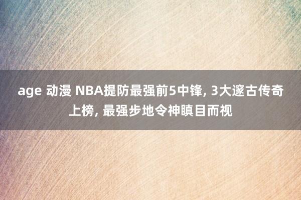 age 动漫 NBA提防最强前5中锋， 3大邃古传奇上榜， 最强步地令神瞋目而视