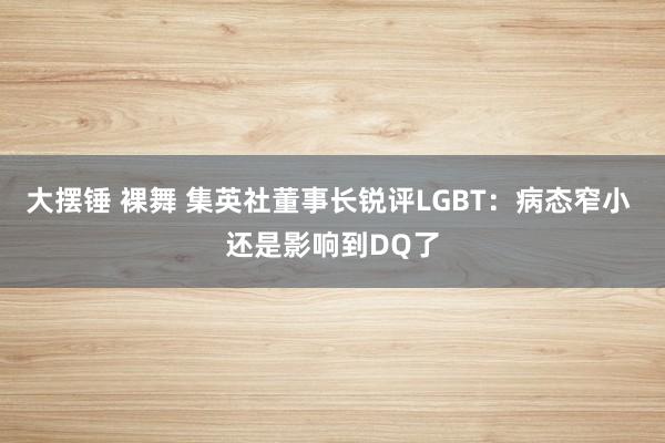 大摆锤 裸舞 集英社董事长锐评LGBT：病态窄小 还是影响到DQ了