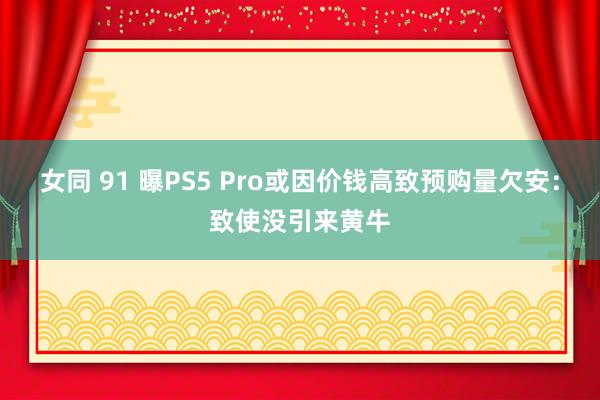 女同 91 曝PS5 Pro或因价钱高致预购量欠安：致使没引来黄牛