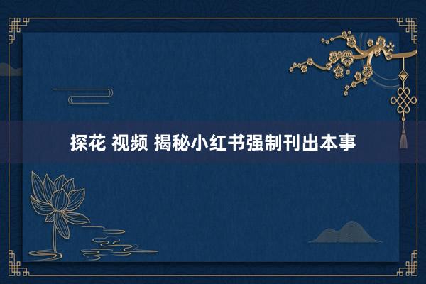 探花 视频 揭秘小红书强制刊出本事