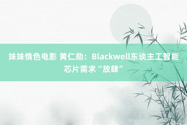 妹妹情色电影 黄仁勋：Blackwell东谈主工智能芯片需求“放肆”