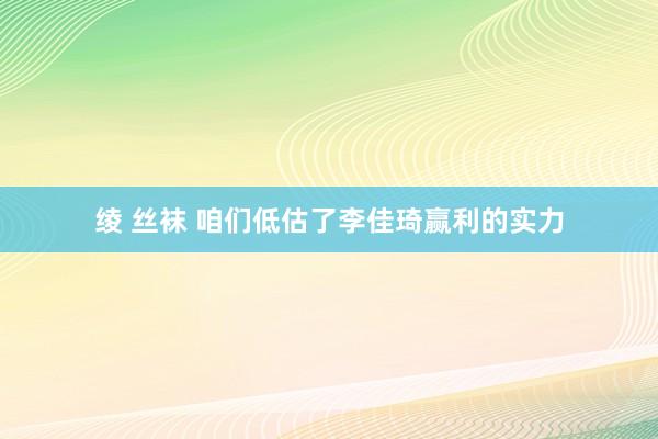 绫 丝袜 咱们低估了李佳琦赢利的实力