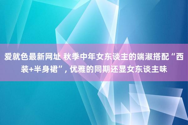 爱就色最新网址 秋季中年女东谈主的端淑搭配“西装+半身裙”， 优雅的同期还显女东谈主味