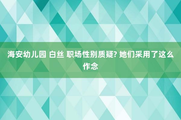 海安幼儿园 白丝 职场性别质疑? 她们采用了这么作念