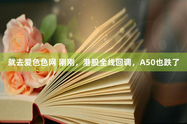 就去爱色色网 刚刚，港股全线回调，A50也跌了