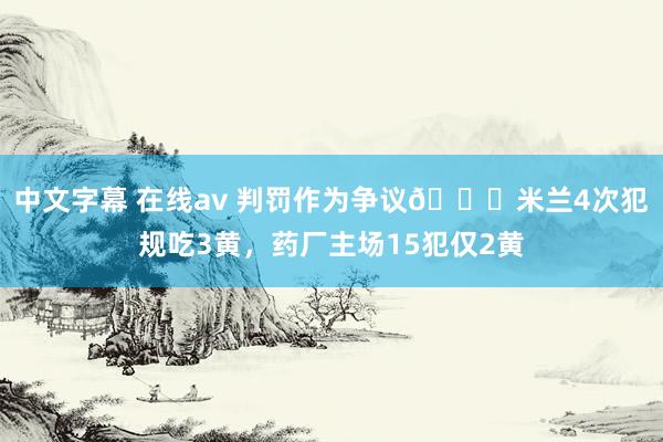 中文字幕 在线av 判罚作为争议👀米兰4次犯规吃3黄，药厂主场15犯仅2黄