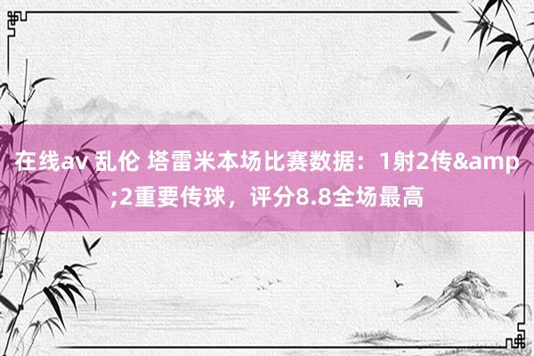 在线av 乱伦 塔雷米本场比赛数据：1射2传&2重要传球，评分8.8全场最高