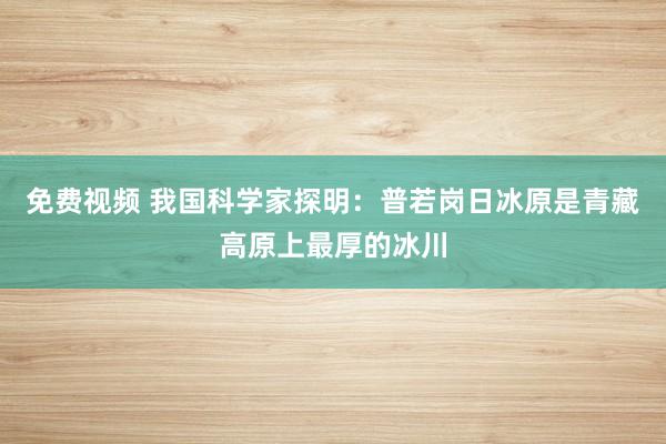 免费视频 我国科学家探明：普若岗日冰原是青藏高原上最厚的冰川