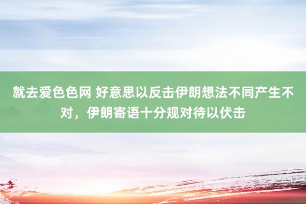 就去爱色色网 好意思以反击伊朗想法不同产生不对，伊朗寄语十分规对待以伏击