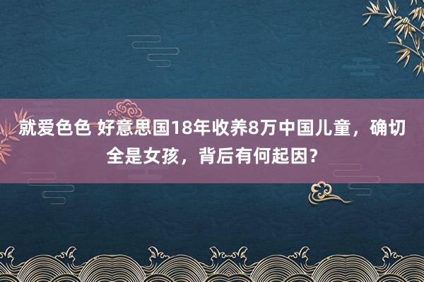 就爱色色 好意思国18年收养8万中国儿童，确切全是女孩，背后有何起因？