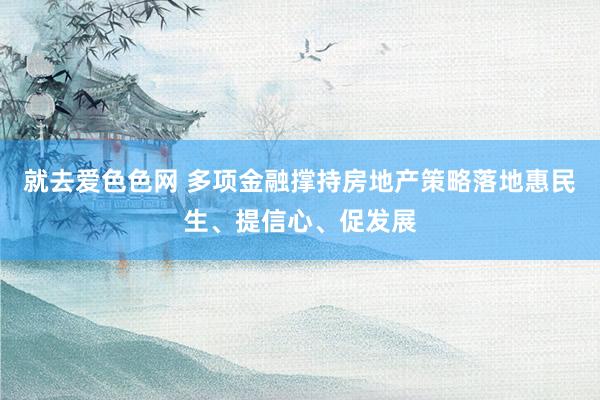 就去爱色色网 多项金融撑持房地产策略落地惠民生、提信心、促发展