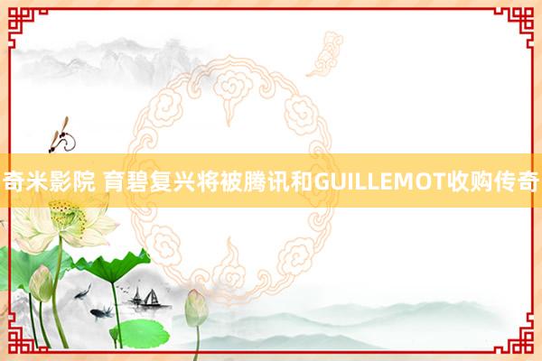 奇米影院 育碧复兴将被腾讯和GUILLEMOT收购传奇