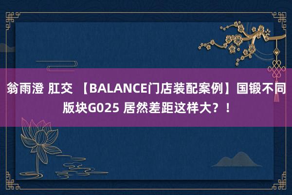 翁雨澄 肛交 【BALANCE门店装配案例】国锻不同版块G025 居然差距这样大？！