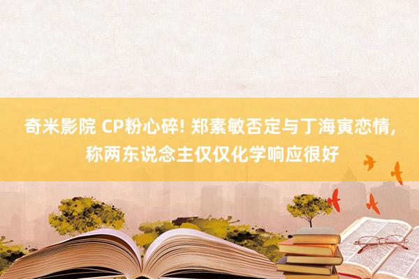 奇米影院 CP粉心碎! 郑素敏否定与丁海寅恋情， 称两东说念主仅仅化学响应很好