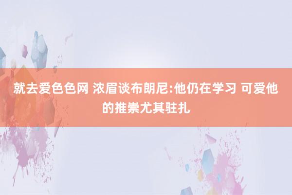 就去爱色色网 浓眉谈布朗尼:他仍在学习 可爱他的推崇尤其驻扎