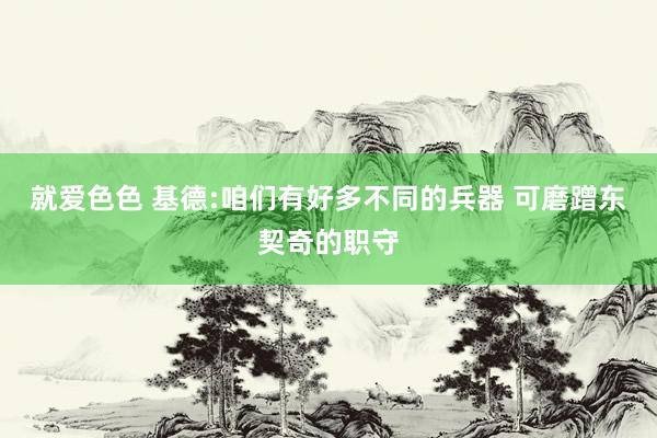 就爱色色 基德:咱们有好多不同的兵器 可磨蹭东契奇的职守