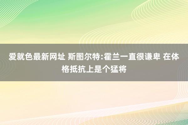 爱就色最新网址 斯图尔特:霍兰一直很谦卑 在体格抵抗上是个猛将