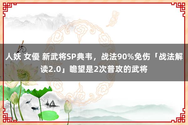 人妖 女優 新武将SP典韦，战法90%免伤「战法解读2.0」瞻望是2次普攻的武将