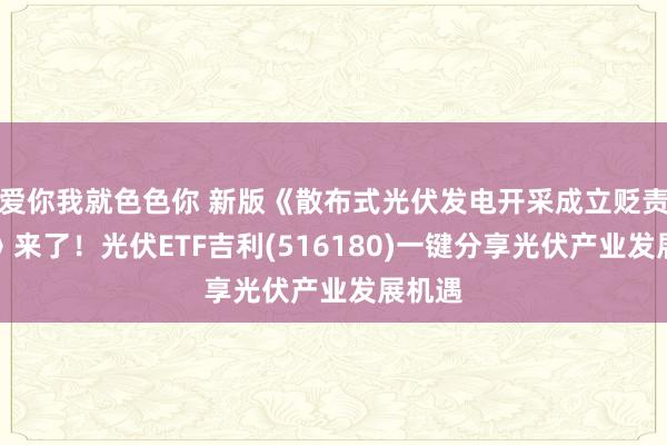 爱你我就色色你 新版《散布式光伏发电开采成立贬责主义》来了！光伏ETF吉利(516180)一键分享光伏产业发展机遇