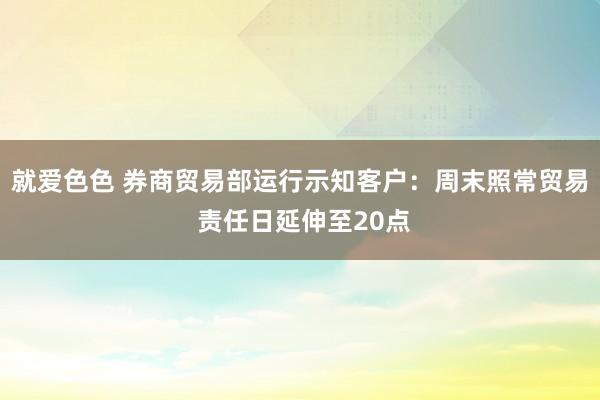 就爱色色 券商贸易部运行示知客户：周末照常贸易 责任日延伸至20点