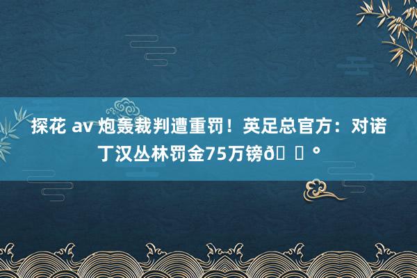 探花 av 炮轰裁判遭重罚！英足总官方：对诺丁汉丛林罚金75万镑💰