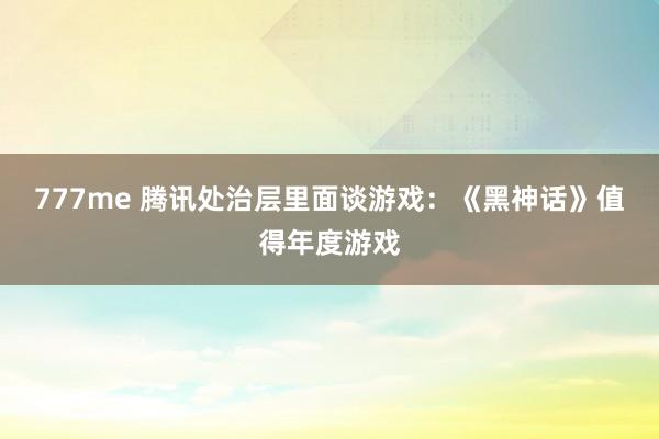 777me 腾讯处治层里面谈游戏：《黑神话》值得年度游戏