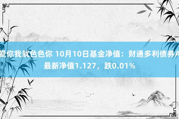 爱你我就色色你 10月10日基金净值：财通多利债券A最新净值1.127，跌0.01%