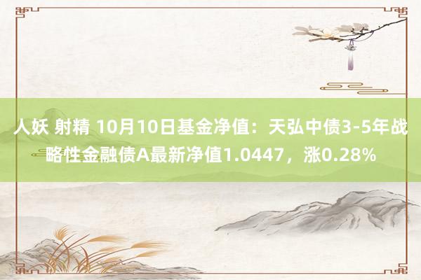 人妖 射精 10月10日基金净值：天弘中债3-5年战略性金融债A最新净值1.0447，涨0.28%