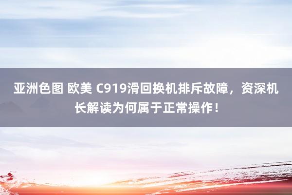 亚洲色图 欧美 C919滑回换机排斥故障，资深机长解读为何属于正常操作！