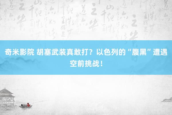 奇米影院 胡塞武装真敢打？以色列的“腹黑”遭遇空前挑战！