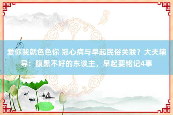 爱你我就色色你 冠心病与早起民俗关联？大夫辅导：腹黑不好的东谈主，早起要铭记4事