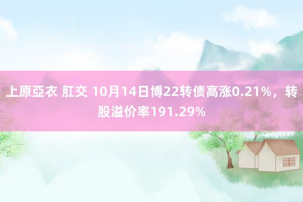 上原亞衣 肛交 10月14日博22转债高涨0.21%，转股溢价率191.29%