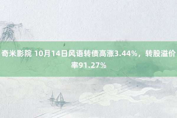 奇米影院 10月14日风语转债高涨3.44%，转股溢价率91.27%