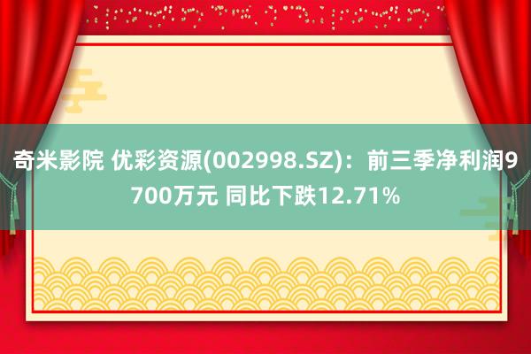 奇米影院 优彩资源(002998.SZ)：前三季净利润9700万元 同比下跌12.71%