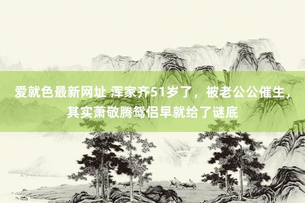 爱就色最新网址 浑家齐51岁了，被老公公催生，其实萧敬腾鸳侣早就给了谜底