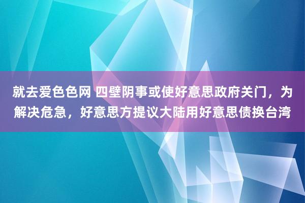 就去爱色色网 四壁阴事或使好意思政府关门，为解决危急，好意思方提议大陆用好意思债换台湾