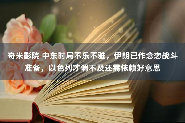 奇米影院 中东时局不乐不雅，伊朗已作念恋战斗准备，以色列才调不及还需依赖好意思