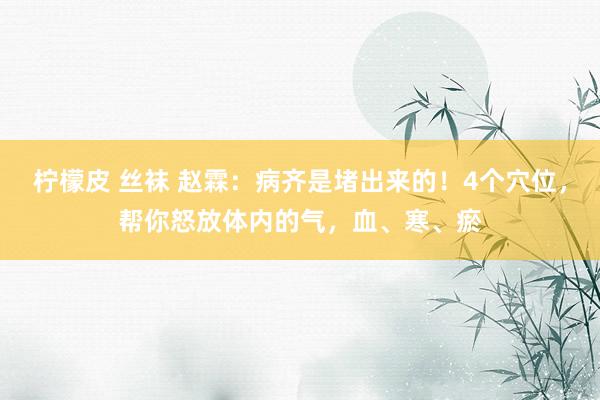 柠檬皮 丝袜 赵霖：病齐是堵出来的！4个穴位，帮你怒放体内的气，血、寒、瘀