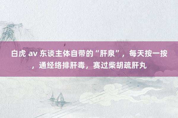 白虎 av 东谈主体自带的“肝泉”，每天按一按，通经络排肝毒，赛过柴胡疏肝丸