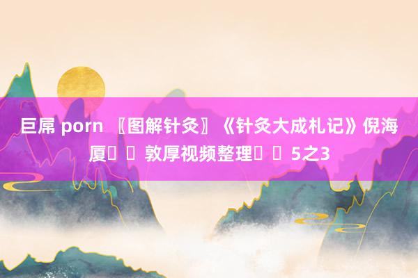 巨屌 porn 〖图解针灸〗《针灸大成札记》倪海厦✍️敦厚视频整理✍️5之3