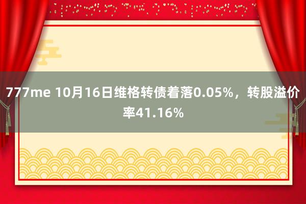 777me 10月16日维格转债着落0.05%，转股溢价率41.16%