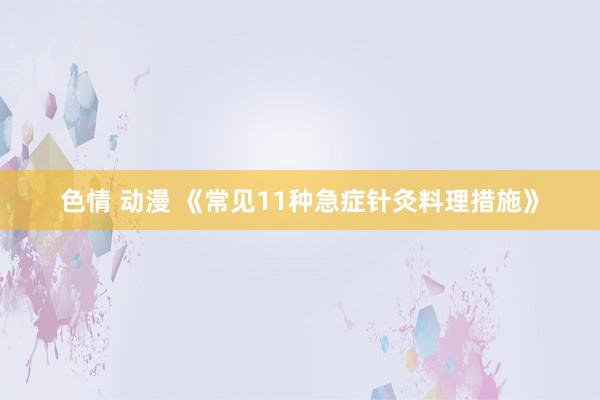 色情 动漫 《常见11种急症针灸料理措施》