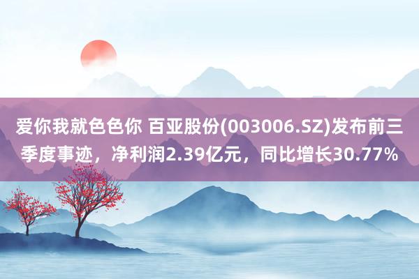 爱你我就色色你 百亚股份(003006.SZ)发布前三季度事迹，净利润2.39亿元，同比增长30.77%