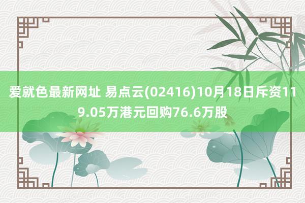 爱就色最新网址 易点云(02416)10月18日斥资119.05万港元回购76.6万股