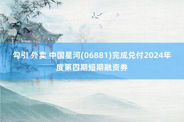 勾引 外卖 中国星河(06881)完成兑付2024年度第四期短期融资券