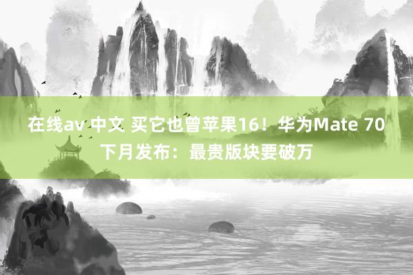 在线av 中文 买它也曾苹果16！华为Mate 70下月发布：最贵版块要破万