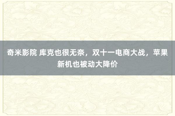 奇米影院 库克也很无奈，双十一电商大战，苹果新机也被动大降价