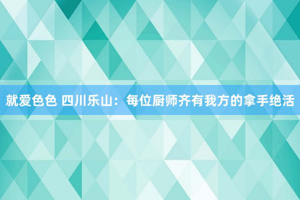 就爱色色 四川乐山：每位厨师齐有我方的拿手绝活