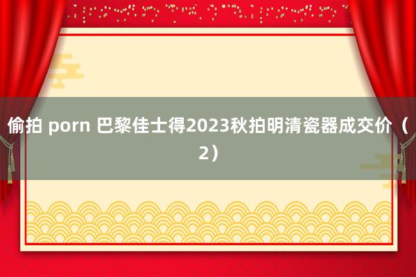 偷拍 porn 巴黎佳士得2023秋拍明清瓷器成交价（2）