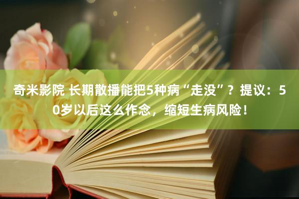 奇米影院 长期散播能把5种病“走没”？提议：50岁以后这么作念，缩短生病风险！